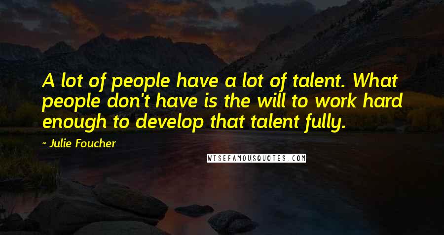 Julie Foucher Quotes: A lot of people have a lot of talent. What people don't have is the will to work hard enough to develop that talent fully.