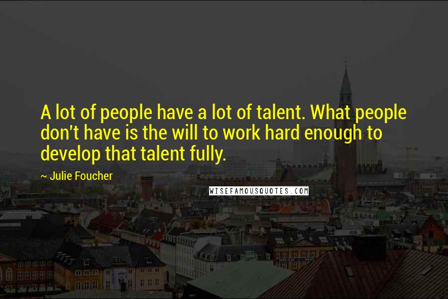 Julie Foucher Quotes: A lot of people have a lot of talent. What people don't have is the will to work hard enough to develop that talent fully.