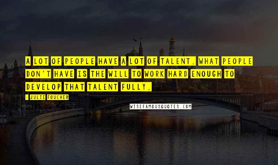 Julie Foucher Quotes: A lot of people have a lot of talent. What people don't have is the will to work hard enough to develop that talent fully.