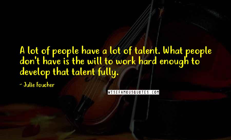 Julie Foucher Quotes: A lot of people have a lot of talent. What people don't have is the will to work hard enough to develop that talent fully.