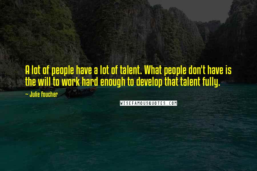 Julie Foucher Quotes: A lot of people have a lot of talent. What people don't have is the will to work hard enough to develop that talent fully.