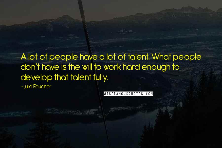 Julie Foucher Quotes: A lot of people have a lot of talent. What people don't have is the will to work hard enough to develop that talent fully.