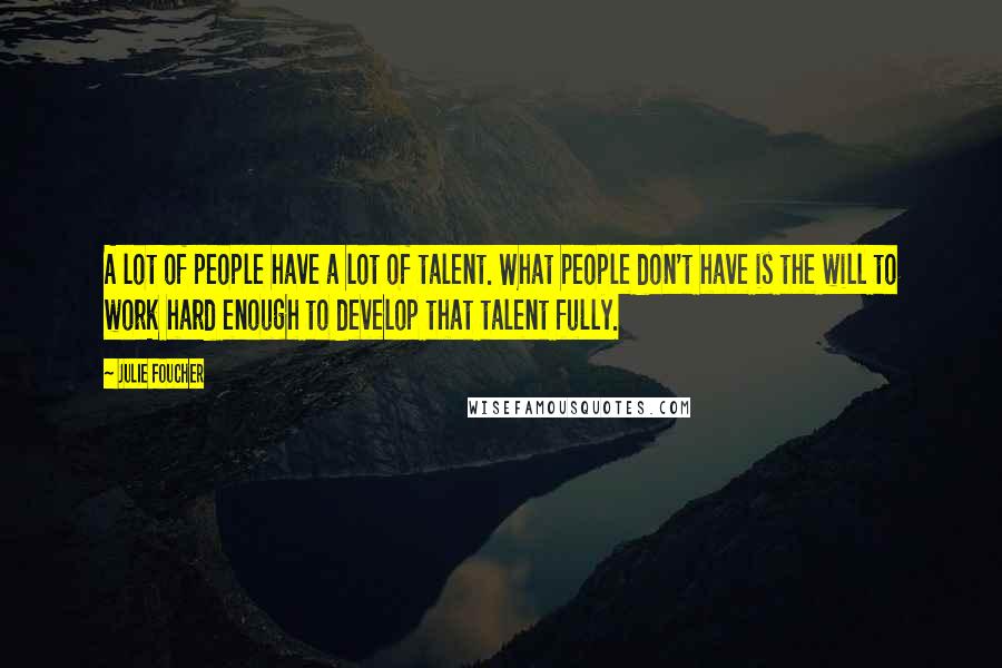 Julie Foucher Quotes: A lot of people have a lot of talent. What people don't have is the will to work hard enough to develop that talent fully.