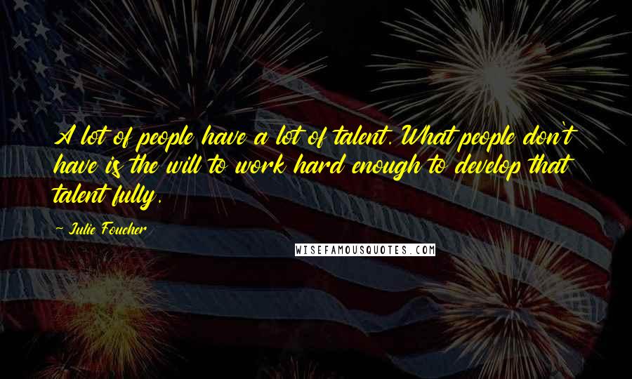 Julie Foucher Quotes: A lot of people have a lot of talent. What people don't have is the will to work hard enough to develop that talent fully.