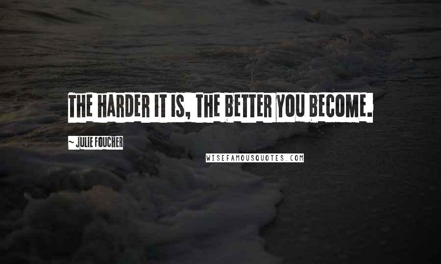 Julie Foucher Quotes: The harder it is, the better you become.