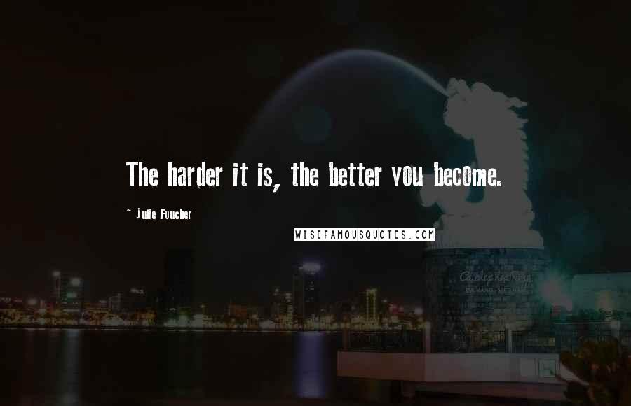 Julie Foucher Quotes: The harder it is, the better you become.