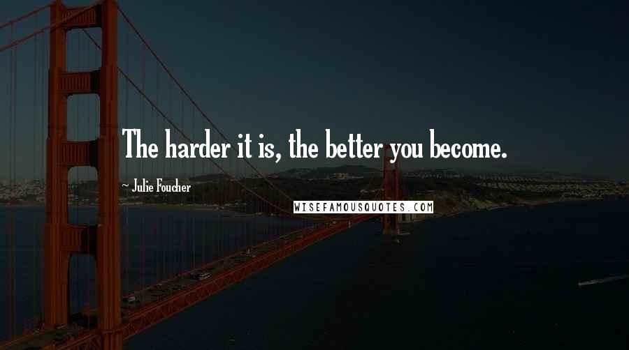 Julie Foucher Quotes: The harder it is, the better you become.