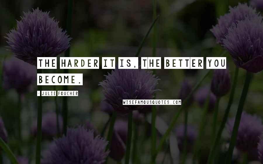 Julie Foucher Quotes: The harder it is, the better you become.