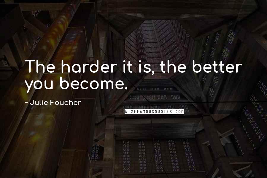 Julie Foucher Quotes: The harder it is, the better you become.