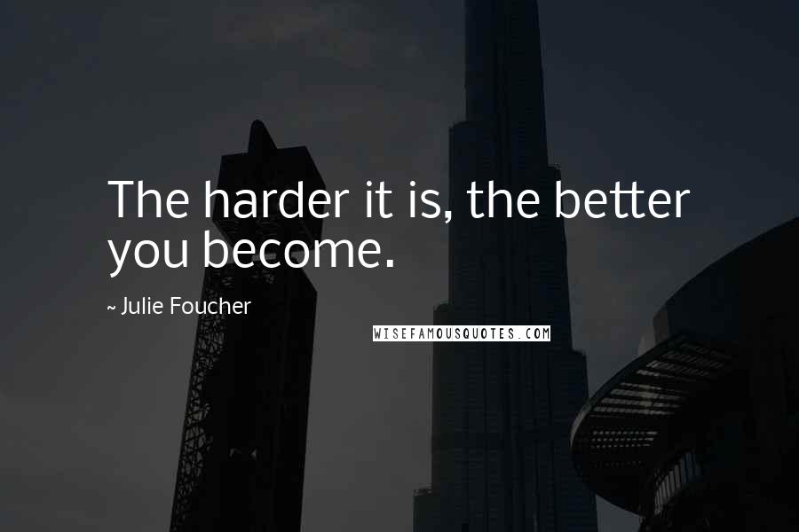 Julie Foucher Quotes: The harder it is, the better you become.