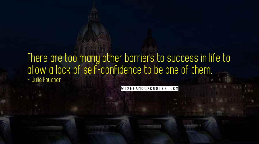 Julie Foucher Quotes: There are too many other barriers to success in life to allow a lack of self-confidence to be one of them.