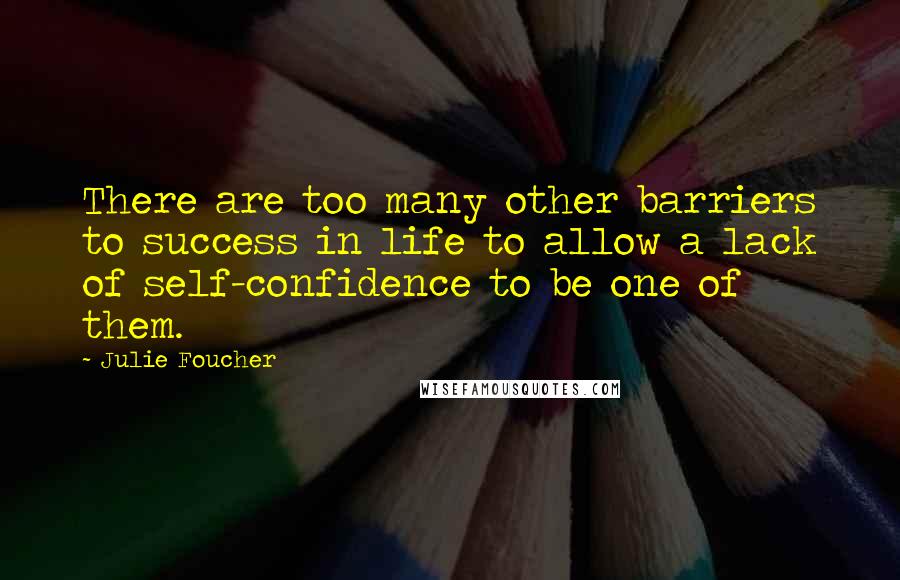 Julie Foucher Quotes: There are too many other barriers to success in life to allow a lack of self-confidence to be one of them.