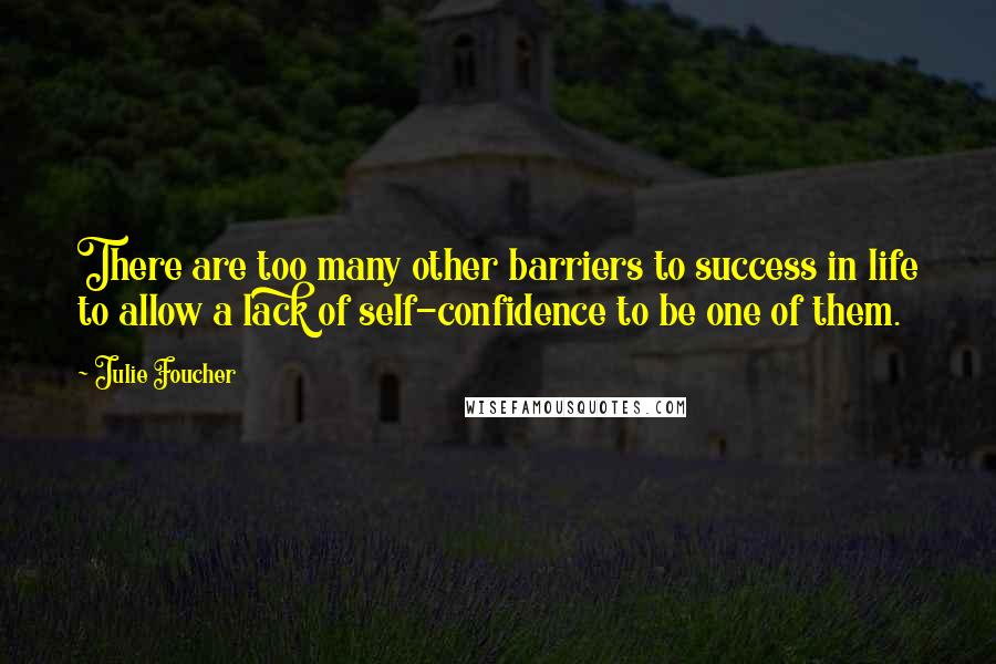 Julie Foucher Quotes: There are too many other barriers to success in life to allow a lack of self-confidence to be one of them.