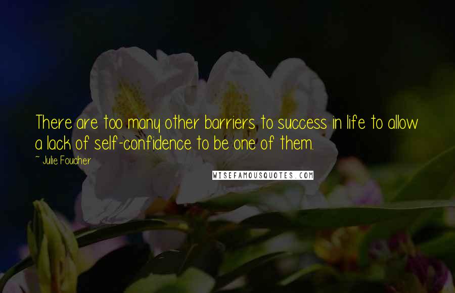 Julie Foucher Quotes: There are too many other barriers to success in life to allow a lack of self-confidence to be one of them.