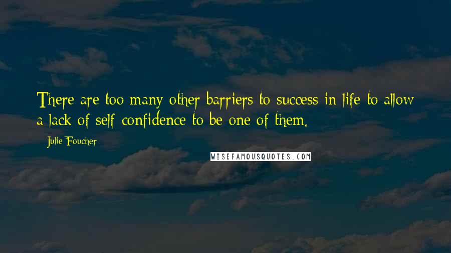 Julie Foucher Quotes: There are too many other barriers to success in life to allow a lack of self-confidence to be one of them.