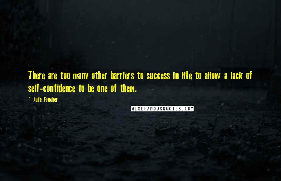 Julie Foucher Quotes: There are too many other barriers to success in life to allow a lack of self-confidence to be one of them.