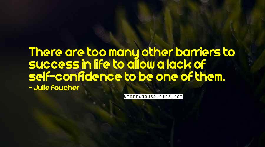 Julie Foucher Quotes: There are too many other barriers to success in life to allow a lack of self-confidence to be one of them.