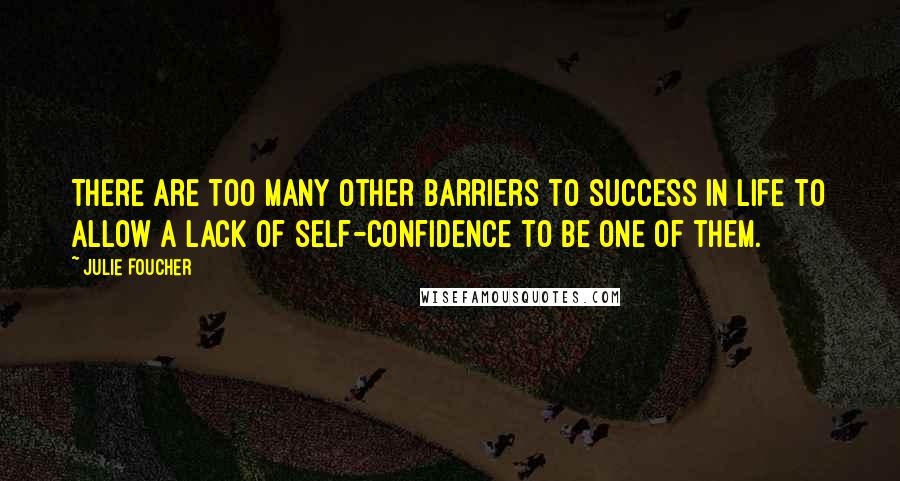 Julie Foucher Quotes: There are too many other barriers to success in life to allow a lack of self-confidence to be one of them.