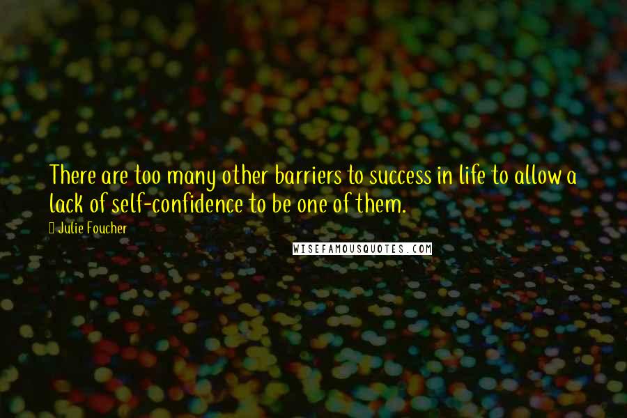 Julie Foucher Quotes: There are too many other barriers to success in life to allow a lack of self-confidence to be one of them.