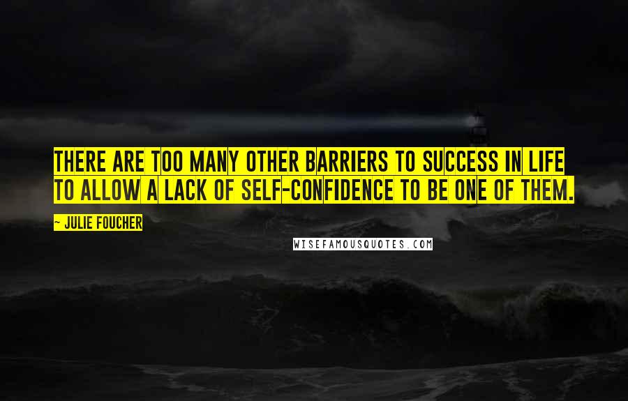 Julie Foucher Quotes: There are too many other barriers to success in life to allow a lack of self-confidence to be one of them.