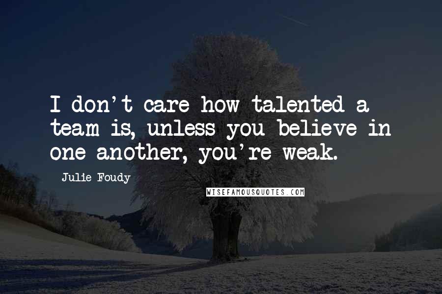 Julie Foudy Quotes: I don't care how talented a team is, unless you believe in one another, you're weak.