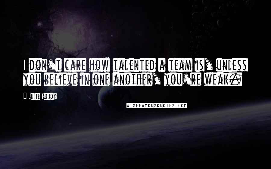 Julie Foudy Quotes: I don't care how talented a team is, unless you believe in one another, you're weak.