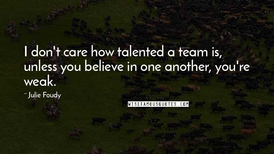 Julie Foudy Quotes: I don't care how talented a team is, unless you believe in one another, you're weak.