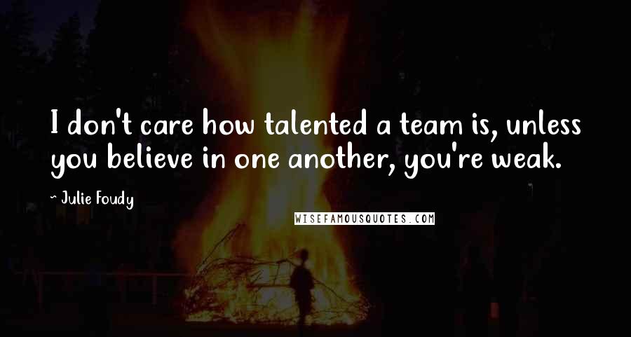 Julie Foudy Quotes: I don't care how talented a team is, unless you believe in one another, you're weak.