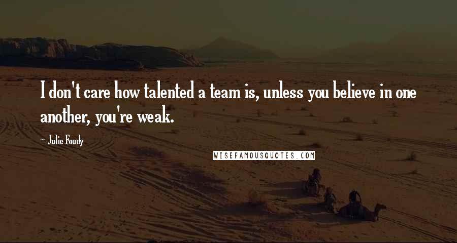 Julie Foudy Quotes: I don't care how talented a team is, unless you believe in one another, you're weak.