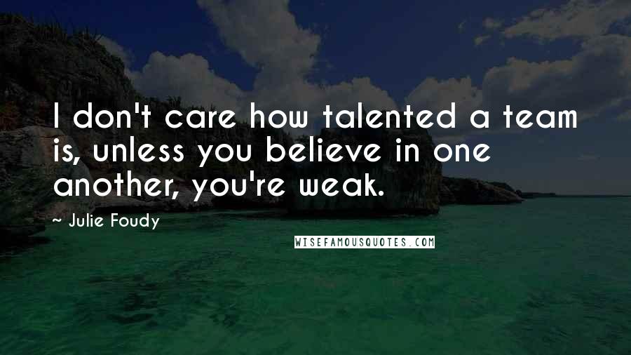 Julie Foudy Quotes: I don't care how talented a team is, unless you believe in one another, you're weak.