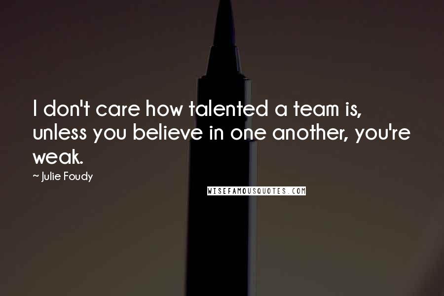 Julie Foudy Quotes: I don't care how talented a team is, unless you believe in one another, you're weak.