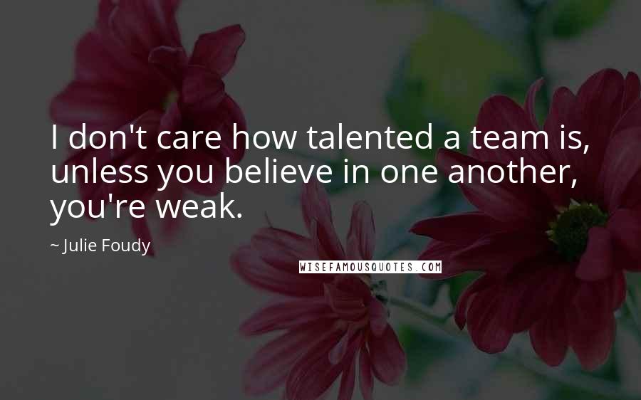 Julie Foudy Quotes: I don't care how talented a team is, unless you believe in one another, you're weak.