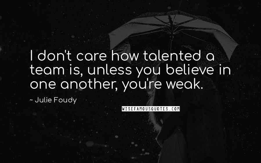 Julie Foudy Quotes: I don't care how talented a team is, unless you believe in one another, you're weak.