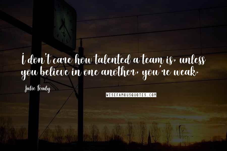 Julie Foudy Quotes: I don't care how talented a team is, unless you believe in one another, you're weak.