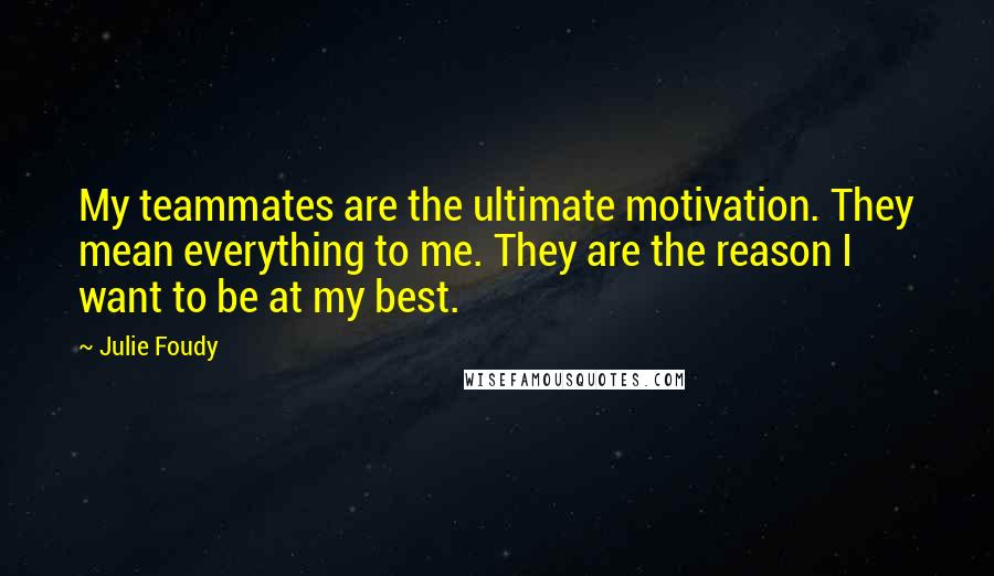 Julie Foudy Quotes: My teammates are the ultimate motivation. They mean everything to me. They are the reason I want to be at my best.