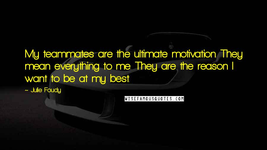 Julie Foudy Quotes: My teammates are the ultimate motivation. They mean everything to me. They are the reason I want to be at my best.