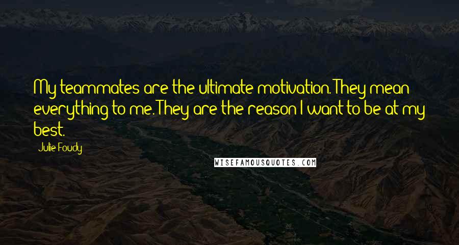 Julie Foudy Quotes: My teammates are the ultimate motivation. They mean everything to me. They are the reason I want to be at my best.