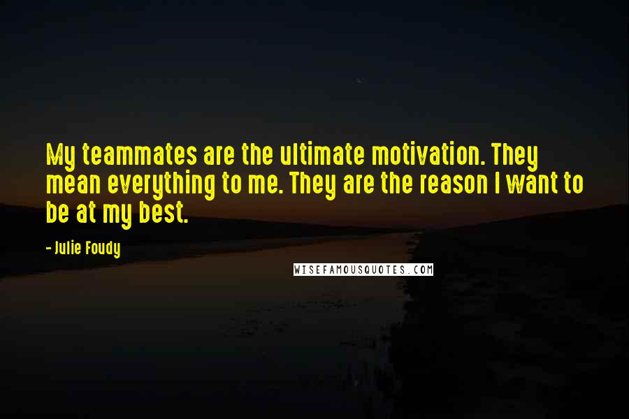 Julie Foudy Quotes: My teammates are the ultimate motivation. They mean everything to me. They are the reason I want to be at my best.