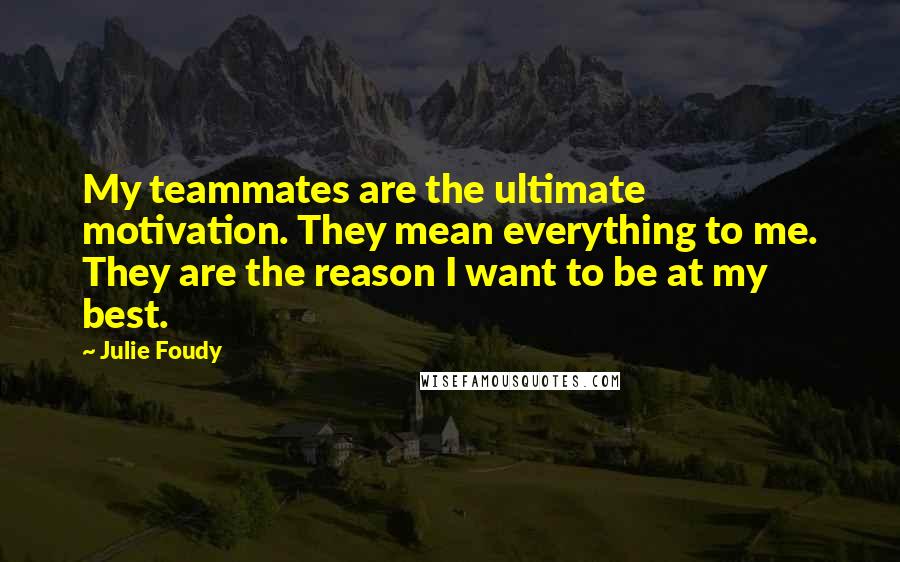 Julie Foudy Quotes: My teammates are the ultimate motivation. They mean everything to me. They are the reason I want to be at my best.