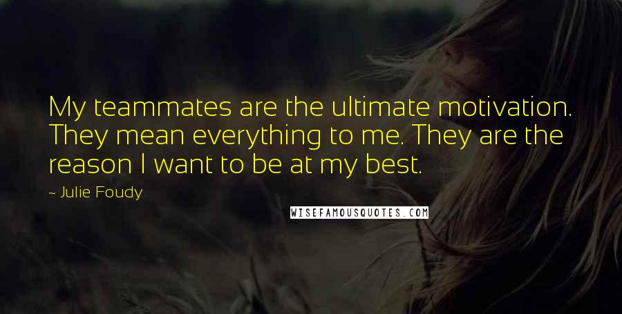 Julie Foudy Quotes: My teammates are the ultimate motivation. They mean everything to me. They are the reason I want to be at my best.