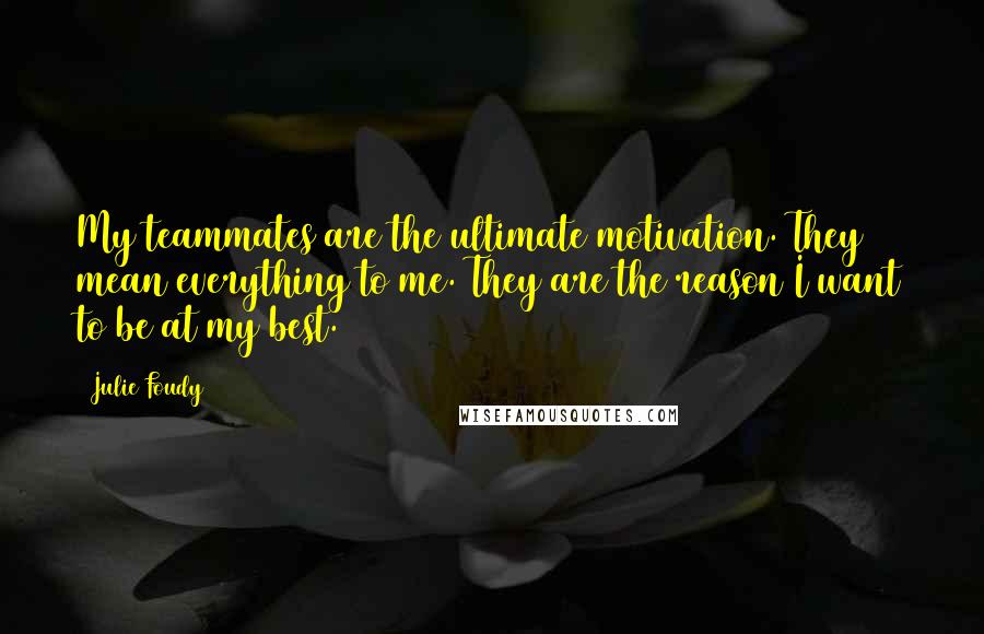 Julie Foudy Quotes: My teammates are the ultimate motivation. They mean everything to me. They are the reason I want to be at my best.