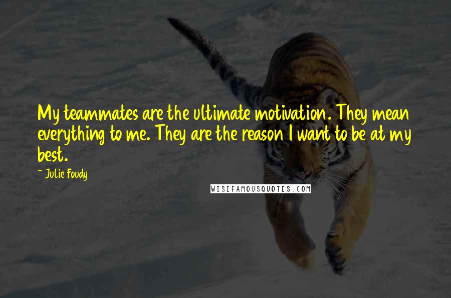 Julie Foudy Quotes: My teammates are the ultimate motivation. They mean everything to me. They are the reason I want to be at my best.