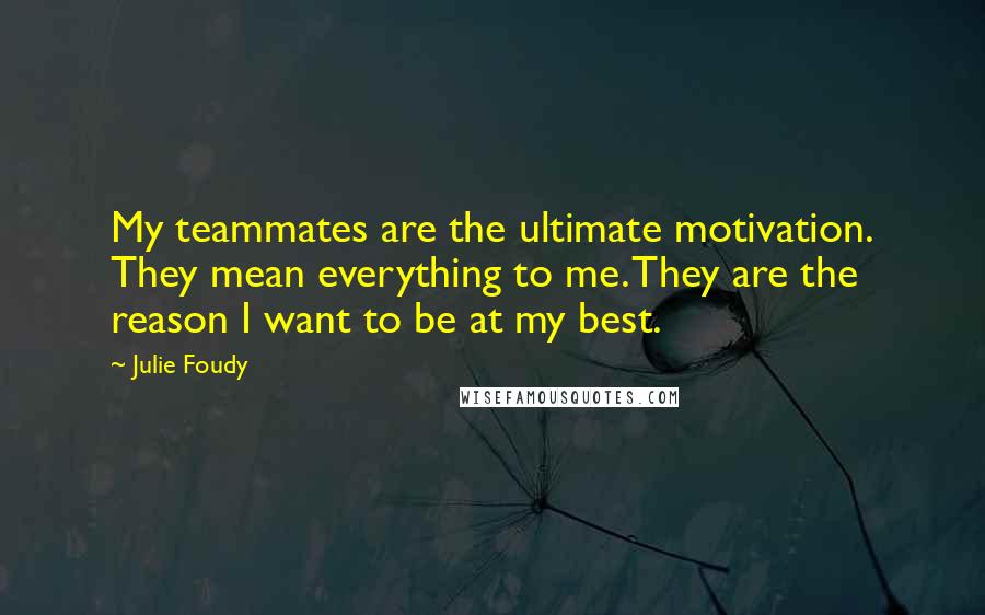 Julie Foudy Quotes: My teammates are the ultimate motivation. They mean everything to me. They are the reason I want to be at my best.