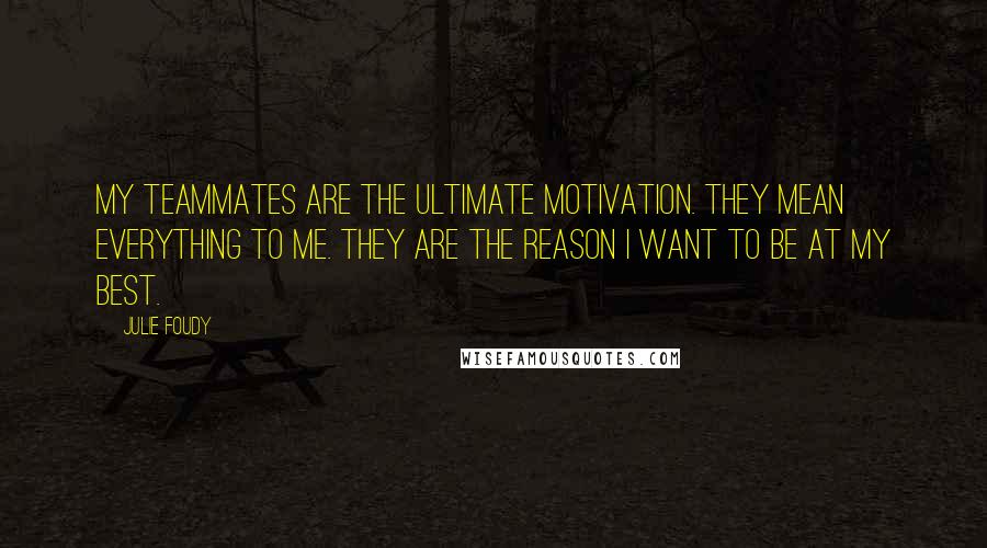 Julie Foudy Quotes: My teammates are the ultimate motivation. They mean everything to me. They are the reason I want to be at my best.