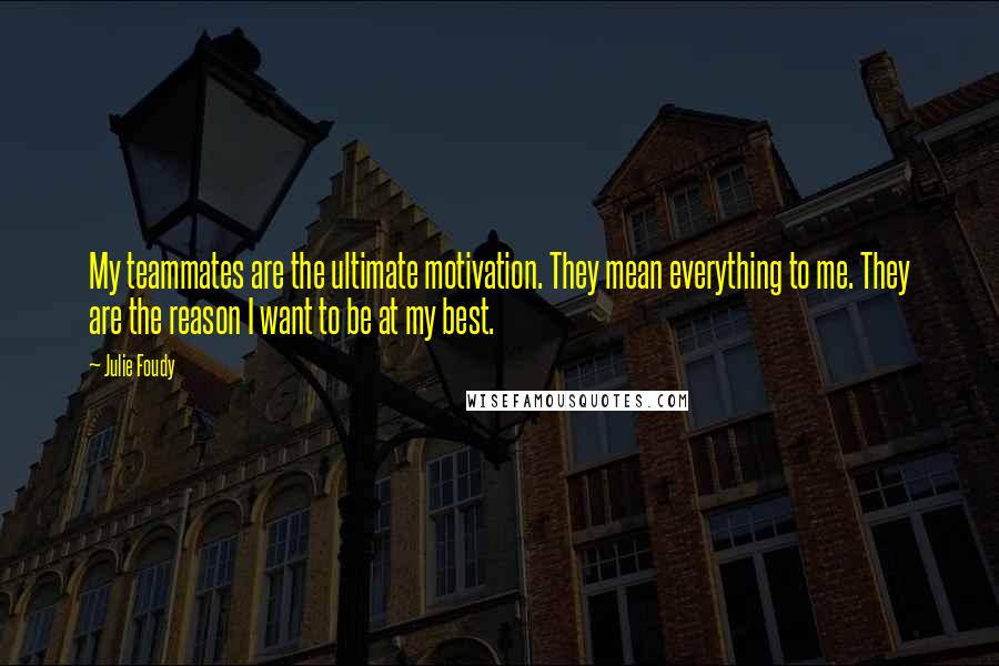 Julie Foudy Quotes: My teammates are the ultimate motivation. They mean everything to me. They are the reason I want to be at my best.