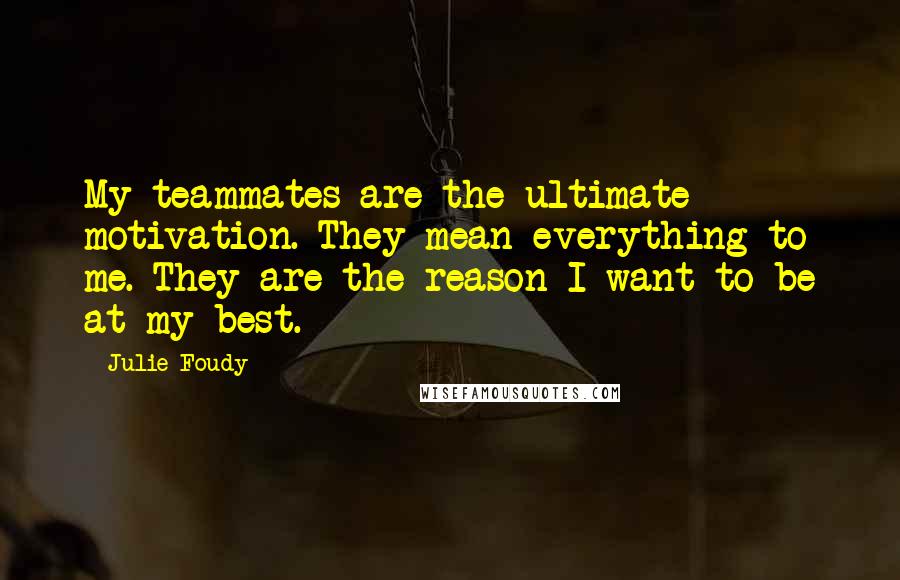 Julie Foudy Quotes: My teammates are the ultimate motivation. They mean everything to me. They are the reason I want to be at my best.