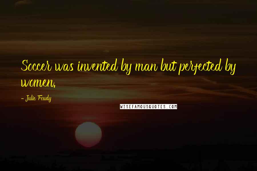 Julie Foudy Quotes: Soccer was invented by man but perfected by women.