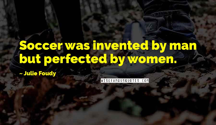 Julie Foudy Quotes: Soccer was invented by man but perfected by women.