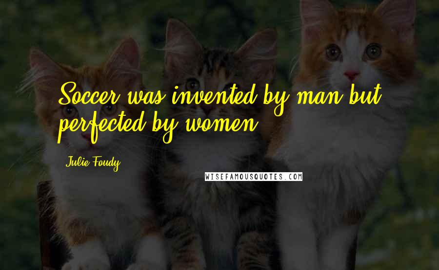 Julie Foudy Quotes: Soccer was invented by man but perfected by women.