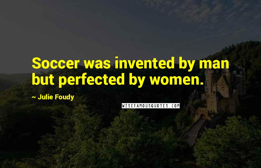 Julie Foudy Quotes: Soccer was invented by man but perfected by women.